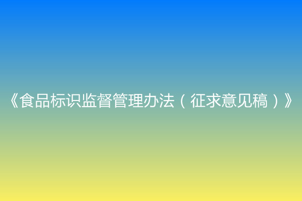 國家市場監督管理總局關于公開征求《食品標識監督管理辦法（征求意見稿）》意見的通知